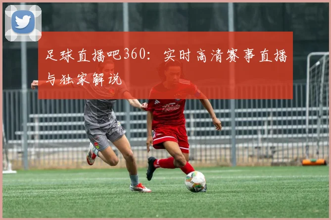 足球直播吧360：实时高清赛事直播与独家解说