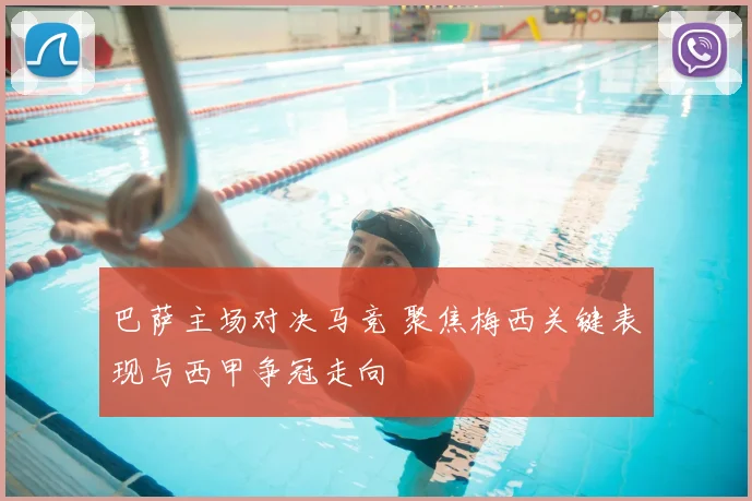 巴萨主场对决马竞 聚焦梅西关键表现与西甲争冠走向