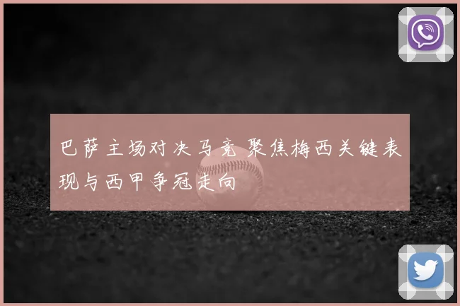 巴萨主场对决马竞 聚焦梅西关键表现与西甲争冠走向