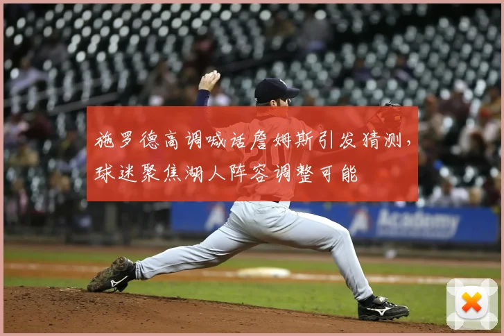 施罗德高调喊话詹姆斯引发猜测，球迷聚焦湖人阵容调整可能