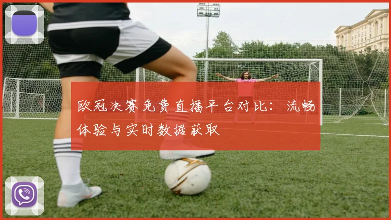 欧冠决赛免费直播平台对比：流畅体验与实时数据获取