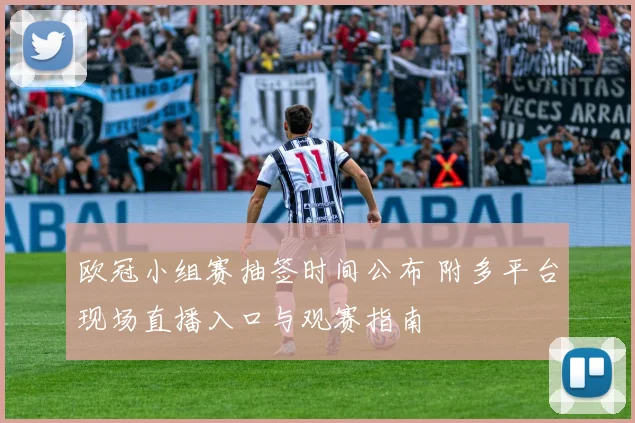 欧冠小组赛抽签时间公布 附多平台现场直播入口与观赛指南