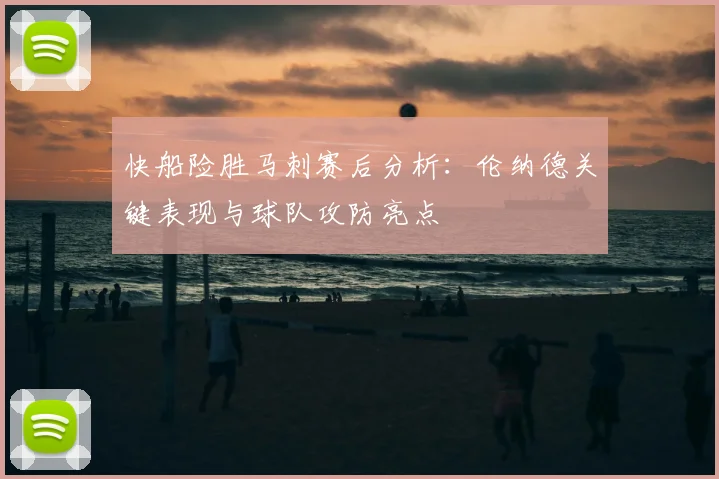 快船险胜马刺赛后分析：伦纳德关键表现与球队攻防亮点