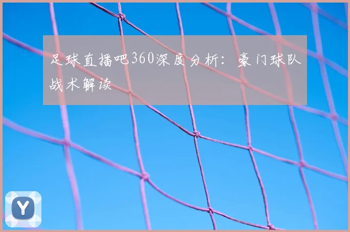 足球直播吧360深度分析：豪门球队战术解读