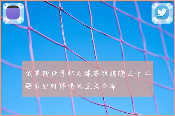 俄罗斯世界杯足球赛程揭晓三十二强分组对阵情况正式公布