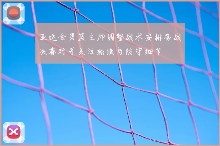 亚运会男篮主帅调整战术安排备战决赛对手关注轮换与防守细节