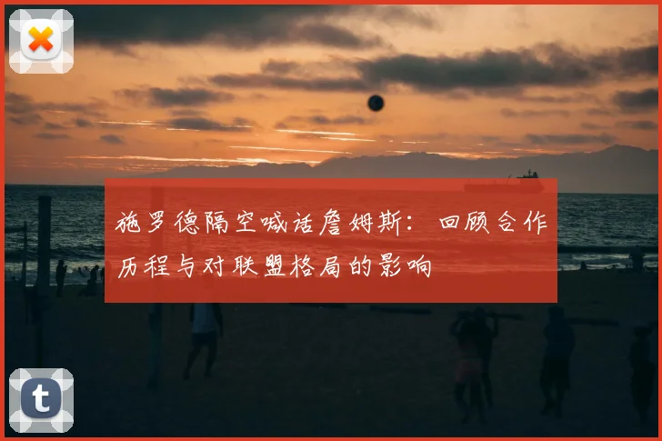 施罗德隔空喊话詹姆斯:回顾合作历程与对联盟格局的影响