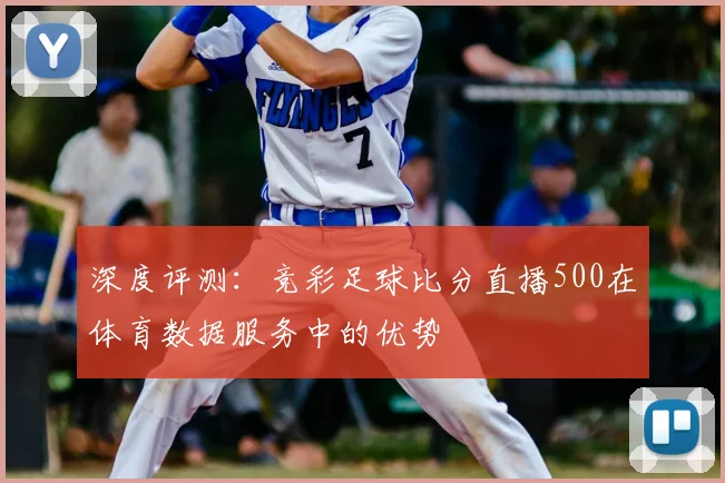 深度评测：竞彩足球比分直播500在体育数据服务中的优势