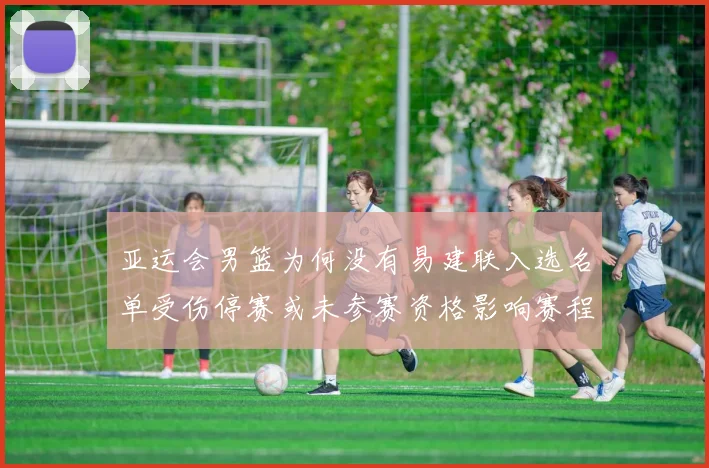 亚运会男篮为何没有易建联入选名单受伤停赛或未参赛资格影响赛程看点