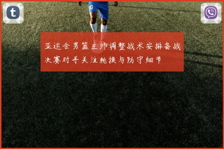 亚运会男篮主帅调整战术安排备战决赛对手关注轮换与防守细节