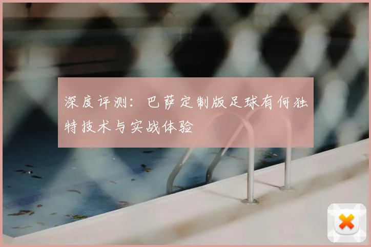 深度评测:巴萨定制版足球有何独特技术与实战体验