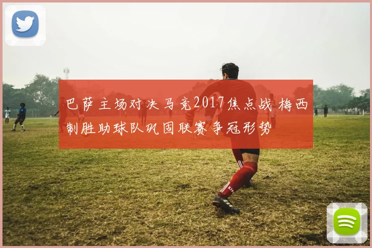 巴萨主场对决马竞2017焦点战 梅西制胜助球队巩固联赛争冠形势