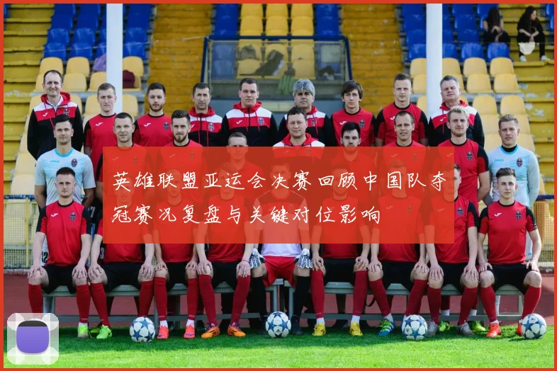 英雄联盟亚运会决赛回顾中国队夺冠赛况复盘与关键对位影响