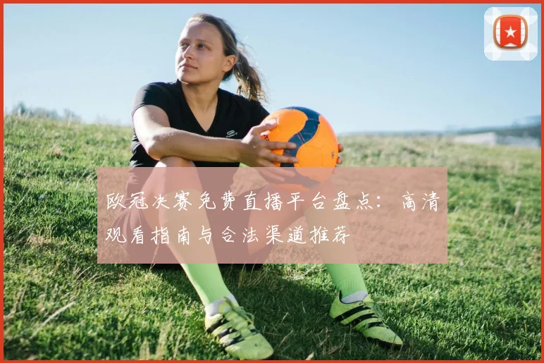 欧冠决赛免费直播平台盘点：高清观看指南与合法渠道推荐