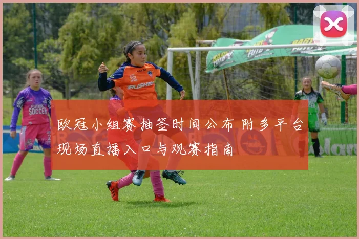 欧冠小组赛抽签时间公布 附多平台现场直播入口与观赛指南
