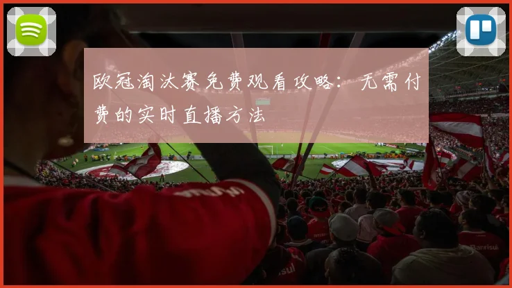 欧冠淘汰赛免费观看攻略:无需付费的实时直播方法