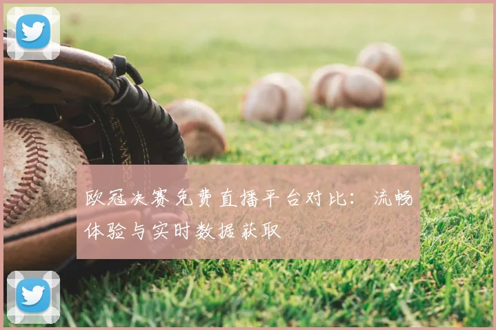 欧冠决赛免费直播平台对比：流畅体验与实时数据获取