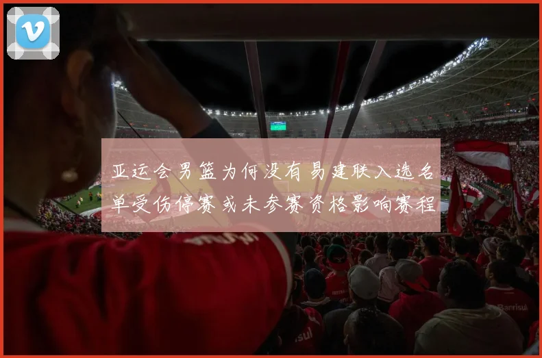 亚运会男篮为何没有易建联入选名单受伤停赛或未参赛资格影响赛程看点